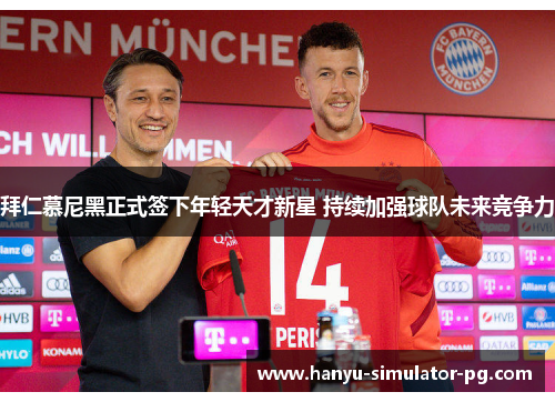 拜仁慕尼黑正式签下年轻天才新星 持续加强球队未来竞争力 拜仁慕尼黑正式签下年轻天才新星 持续加强球队未来竞争力