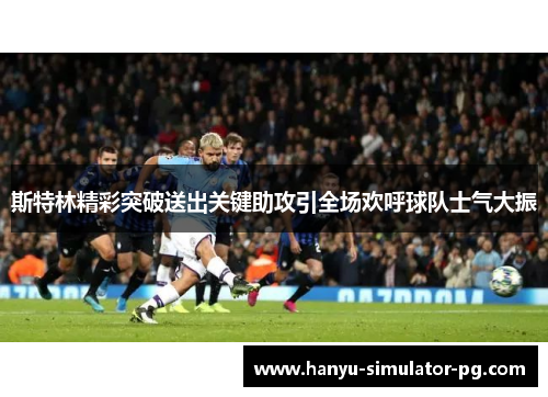 斯特林精彩突破送出关键助攻引全场欢呼球队士气大振