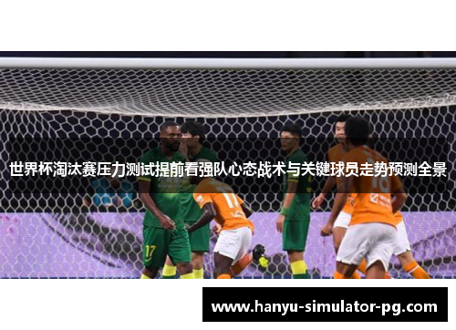 世界杯淘汰赛压力测试提前看强队心态战术与关键球员走势预测全景 世界杯淘汰赛压力测试提前看强队心态战术与关键球员走势预测全景