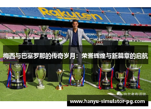 梅西与巴塞罗那的传奇岁月：荣誉辉煌与新篇章的启航