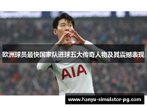 欧洲球员最快国家队进球五大传奇人物及其震撼表现