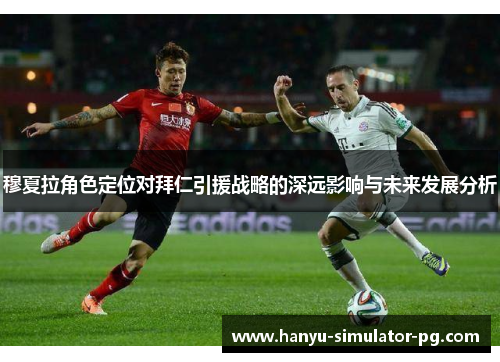 穆夏拉角色定位对拜仁引援战略的深远影响与未来发展分析