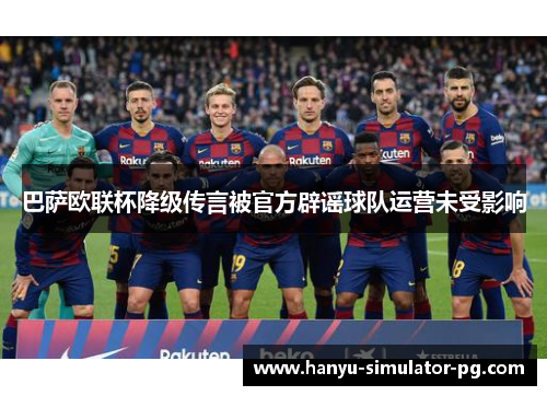 巴萨欧联杯降级传言被官方辟谣球队运营未受影响