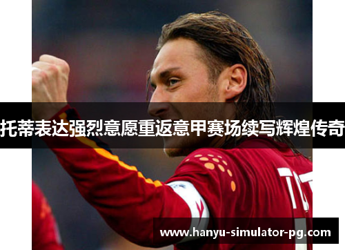 托蒂表达强烈意愿重返意甲赛场续写辉煌传奇