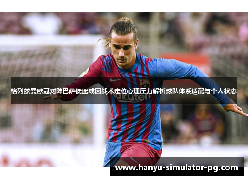 格列兹曼欧冠对阵巴萨低迷成因战术定位心理压力解析球队体系适配与个人状态