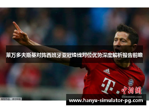 莱万多夫斯基对阵西班牙亚冠锋线对位优势深度解析报告前瞻