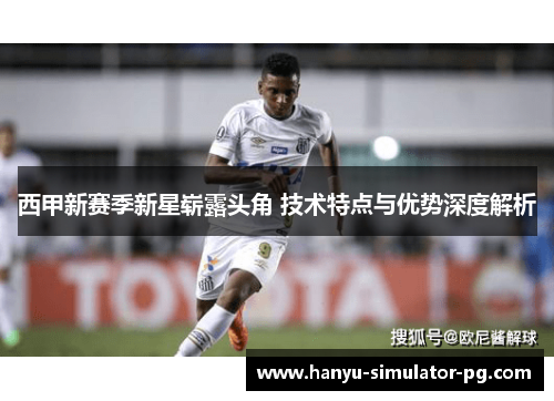 西甲新赛季新星崭露头角 技术特点与优势深度解析