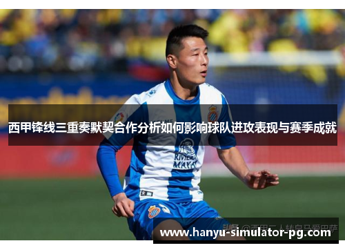 西甲锋线三重奏默契合作分析如何影响球队进攻表现与赛季成就