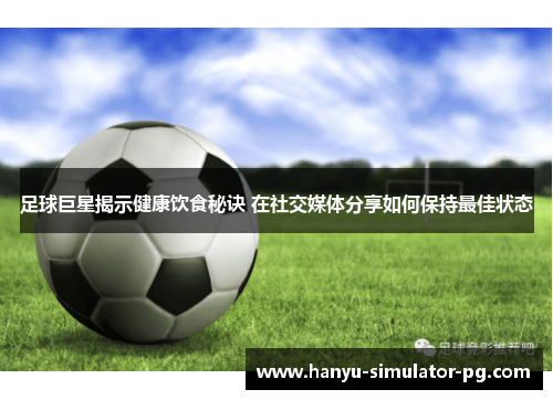 足球巨星揭示健康饮食秘诀 在社交媒体分享如何保持最佳状态 足球巨星揭示健康饮食秘诀 在社交媒体分享如何保持最佳状态