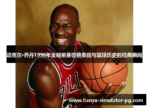 迈克尔·乔丹1996年全明星赛惊艳表现与篮球历史的经典瞬间 迈克尔·乔丹1996年全明星赛惊艳表现与篮球历史的经典瞬间