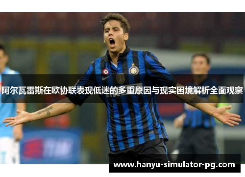 阿尔瓦雷斯在欧协联表现低迷的多重原因与现实困境解析全面观察 阿尔瓦雷斯在欧协联表现低迷的多重原因与现实困境解析全面观察