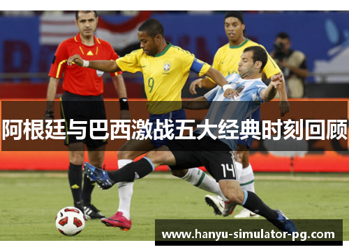 阿根廷与巴西激战五大经典时刻回顾 阿根廷与巴西激战五大经典时刻回顾