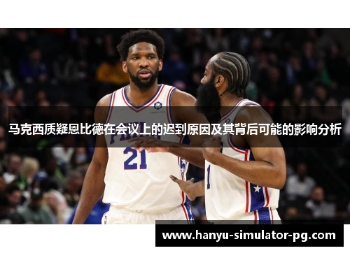 马克西质疑恩比德在会议上的迟到原因及其背后可能的影响分析 马克西质疑恩比德在会议上的迟到原因及其背后可能的影响分析