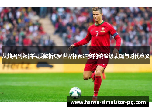 从数据到领袖气质解析C罗世界杯预选赛的统治级表现与时代意义 从数据到领袖气质解析C罗世界杯预选赛的统治级表现与时代意义