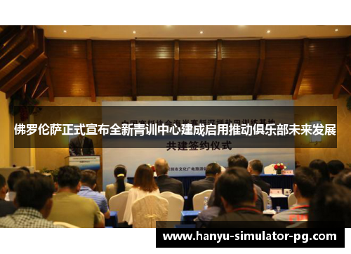 佛罗伦萨正式宣布全新青训中心建成启用推动俱乐部未来发展 佛罗伦萨正式宣布全新青训中心建成启用推动俱乐部未来发展