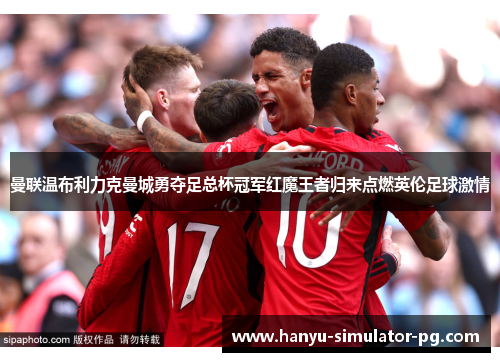 曼联温布利力克曼城勇夺足总杯冠军红魔王者归来点燃英伦足球激情 曼联温布利力克曼城勇夺足总杯冠军红魔王者归来点燃英伦足球激情