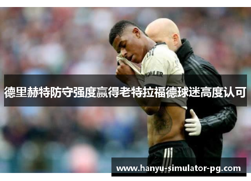 德里赫特防守强度赢得老特拉福德球迷高度认可 德里赫特防守强度赢得老特拉福德球迷高度认可