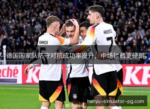 德国国家队防守对抗成功率提升,中场拦截更硬朗 德国国家队防守对抗成功率提升,中场拦截更硬朗